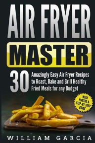 Air Fryer Master 30 Amazingly Easy Air Fryer Recipes to Roast, Bake and Grill Healthy Fried Meals for any Budget William Garcia Author