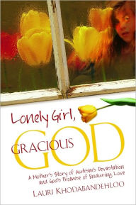 Lonely Girl, Gracious God, A Mother's Story of Autism's Devastation and God's Promise of Enduring Love Lauri Khodabandehloo Author