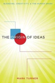 The Origin of Ideas: Blending, Creativity, and the Human Spark Mark Turner Author