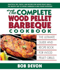 The Complete Wood Pellet Barbeque Cookbook: The Ultimate Guide and Recipe Book for Wood Pellet Grills Bob Devon Author