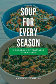 SOUP FOR EVERY SEASON: A Cookbook of Vegetable Soup Recipes Amara C. Franklin Author