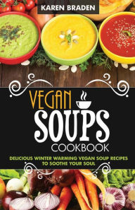 Vegan Soup Cookbook: Delicious Winter Warming Vegan Soup Recipes to Soothe Your Soul Karen Braden Author