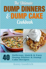 The Ultimate Dump Dinners & Dump Cake Cookbook: 40 Delicious, Quick & Easy Dump Dinner & Dump Cake Recipes Katey Goodrich Author