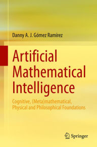 Artificial Mathematical Intelligence: Cognitive, (Meta)mathematical, Physical and Philosophical Foundations Danny A. J. Gómez Ramírez Author