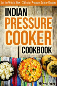 Indian Pressure Cooker Cookbook: Let the Whistle Blow - 25 Indian Pressure Cooker Recipes Martha Stone Author