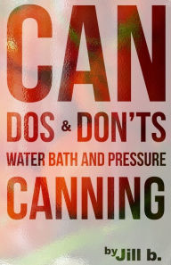 CAN Dos and Don'ts: Water Bath and Pressure Canning Jill b. Author
