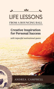LIFE LESSONS From a Bouncing Ball: Creative Inspiration for Personal Success with impactful motivational quotes Andrea Campbell Author