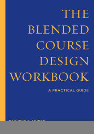 The Blended Course Design Workbook: A Practical Guide Kathryn E. Linder Author
