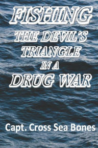 FISHING THE DEVIL'S TRIANGLE IN A DRUG WAR Capt. Cross Sea Bones Author