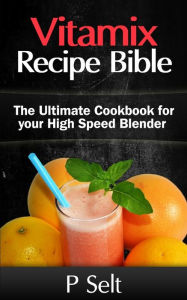 Vitamix Recipe Bible: The Ultimate Cookbook for your High Speed Blender P Selt Author