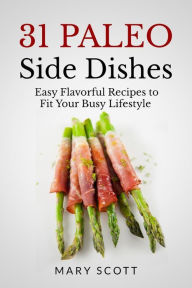 31 Paleo Side Dishes: Easy Flavorful Recipes to Fit Your Busy Lifestyle Mary R Scott Author