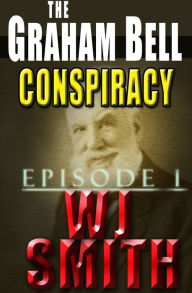The Graham Bell Conspiracy: Episode 1 W J Smith Author