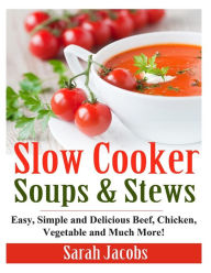 Slow Cooker Soups and Stews: Easy, Simple and Delicious Beef, Chicken, Vegetable and Much More! Sarah Jacobs Author