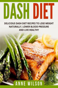 Dash Diet: Delicious DASH Diet Recipes to Lose Weight Naturally, Lower Blood Pressure and Live Healthy- Includes 7-day Meal Plan Anne Wilson Author