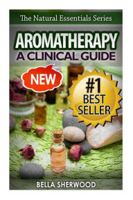 Aromatherapy: A Clinical Guide to Essential Oils for Holistic Healing Bella Sherwood Author