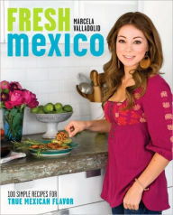Fresh Mexico: 100 Simple Recipes for True Mexican Flavor: A Cookbook Marcela Valladolid Author