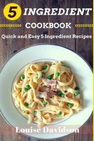 5 Ingredient Cookbook: Quick and Easy 5 Ingredient Recipes Louise Davidson Author