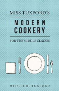 Miss Tuxford's Modern Cookery for the Middle Classes H. H. Tuxford Author