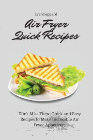Air Fryer Quick Recipes: Don't Miss These Quick and Easy Recipes to Make Incredible Air Fryer Appetizers Eva Sheppard Author