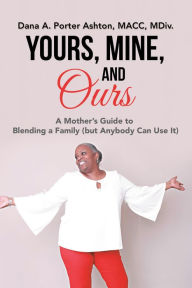 Yours, Mine, and Ours: A Mother's Guide to Blending a Family (But Anybody Can Use It) Dana A. Porter Ashton MACC MDiv. Author