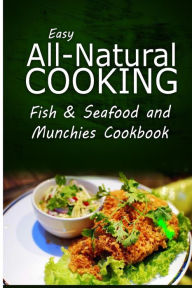 Easy All-Natural Cooking - Fish & Seafood and Munchies Cookbook: Easy Healthy Recipes Made With Natural Ingredients Easy All-Natural Cooking Author