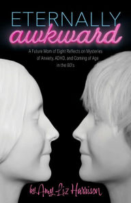 Eternally Awkward: A Future Mom of Eight Reflects on Mysteries of Anxiety, ADHD and Coming of Age in the 80s Amy Liz Harrison Author