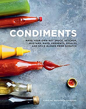 Condiments : Make Your Own Hot Sauce, Ketchup, Mustard, Mayo, Ferments, Pickles and Spice Blends from Scratch by , Caroline Dafgard Widnersson