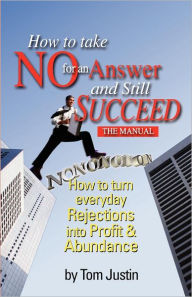 How To Take No For An Answer And Still Succeed: How To Turn Everyday Rejections into Profit & Abundance Tom Justin Author