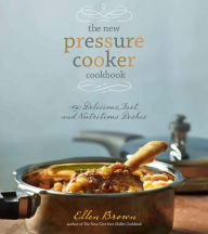 The New Pressure Cooker Cookbook: 150 Delicious, Fast, and Nutritious Dishes Ellen Brown Author