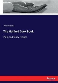 The Hatfield Cook Book: Plain and fancy recipes Anonymous Author