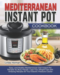 Mediterranean Instant Pot Cookbook: Easy, and Healthy Mediterranean Diet Instant Pot Recipes for Busy People. Lose Your Weight Fast with Amazing Recip