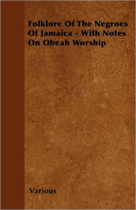 Folklore of the Negroes of Jamaica - With Notes on Obeah Worship Various Authors Author