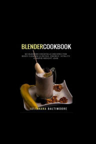 Blender Cookbook: 60 Blender Cocktails Recipes For Body Cleanse & Detox, Energy, Vitality & Rapid Weight Loss Juliana Baltimoore Author