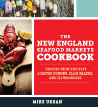 The New England Seafood Markets Cookbook: Recipes from the Best Lobster Pounds, Clam Shacks, and Fishmongers Mike Urban Author