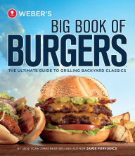 Weber's Big Book of Burgers: The Ultimate Guide to Grilling Incredible Backyard Fare Jamie Purviance Author