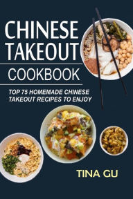 Chinese Takeout Cookbook: Top 75 Homemade Chinese Takeout Recipes To Enjoy Tina Gu Author