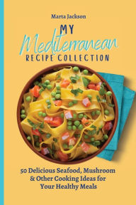 My Mediterranean Recipe Collection: 50 Delicious Seafood, Mushroom & Other Cooking Ideas for Your Healthy Meals Marta Jackson Author