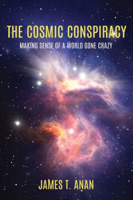 The Cosmic Conspiracy: Making Sense Of A World Gone Crazy James T. Anan Author