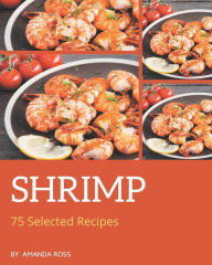 75 Selected Shrimp Recipes: A Shrimp Cookbook You Will Need Amanda Ross Author