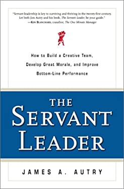 The Servant Leader : How to Build a Creative Team, Develop Great Morale and Improve Bottom-Line Performance by James A. Autry