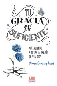 Tu gracia es suficiente: Aprendiendo a mirar a través de sus ojos Diana RamÃrez Torres Author