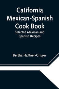 California Mexican-Spanish Cook Book: Selected Mexican and Spanish Recipes Bertha Haffner-Ginger Author