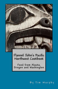 Flannel John's Pacific Northwest Cookbook: Food from Alaska, Oregon and Washington Tim Murphy Author