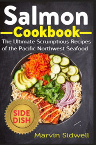 Salmon Cookbook: The Ultimate Scrumptious Recipes of the Pacific Northwest Seafood Marvin Sidwell Author
