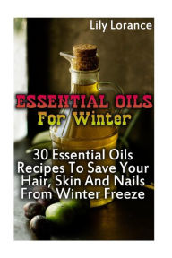 Essential Oils For Winter: 30 Essential Oils Recipes To Save Your Hair, Skin And Nails From Winter Freeze Lily Lorance Author