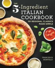 The 5-Ingredient Italian Cookbook: 101 Regional Classics Made Simple Francesca Montillo Author