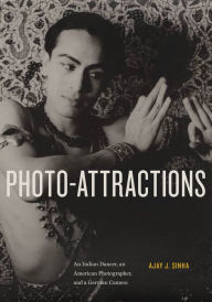 Photo-Attractions: An Indian Dancer, an American Photographer, and a German Camera Ajay Sinha Author
