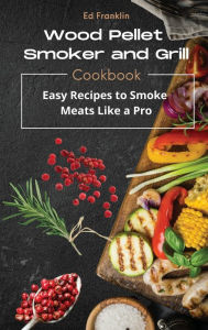 WOOD PELLET SMOKER AND GRILL: Easy Recipes to Smoke Meats Like a Pro. Ed Franklin Author