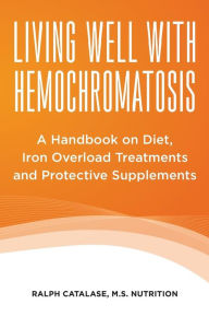 Living Well With Hemochromatosis: A Handbook on Diet, Iron Overload Treatments and Protective Supplements Ralph Catalase Author