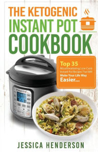 The Ketogenic Instant Pot Cookbook: Top 35 Mouthwatering Low Carb Instant Pot Recipes That Will Make Your Life Way Easier Jessica Henderson Author
